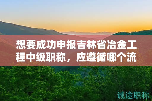 想要成功申報(bào)吉林省冶金工程中級(jí)職稱，應(yīng)遵循哪個(gè)流程？