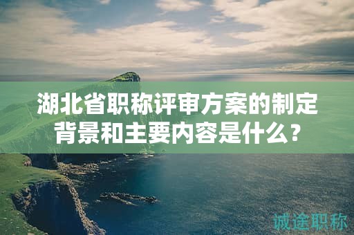 湖北省職稱評(píng)審方案的制定背景和主要內(nèi)容是什么？