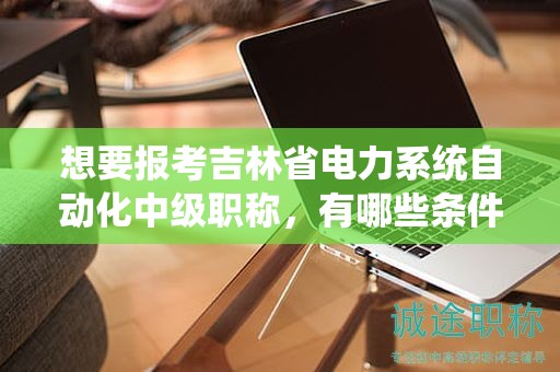 想要報考吉林省電力系統(tǒng)自動化中級職稱，有哪些條件和要求？