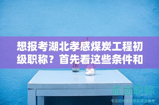 想報(bào)考湖北孝感煤炭工程初級(jí)職稱？首先看這些條件和要求