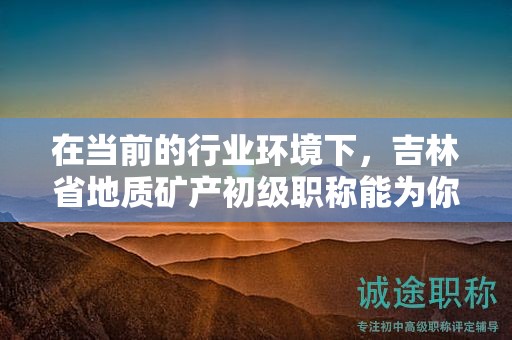 在當(dāng)前的行業(yè)環(huán)境下，吉林省地質(zhì)礦產(chǎn)初級(jí)職稱能為你開啟哪些機(jī)會(huì)？