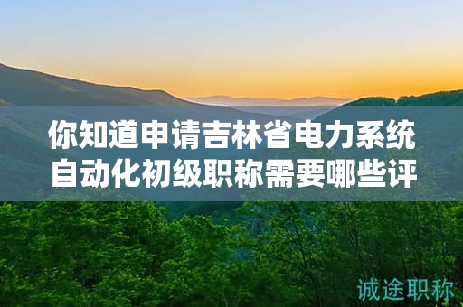 你知道申請(qǐng)吉林省電力系統(tǒng)自動(dòng)化初級(jí)職稱需要哪些評(píng)審條件和材料嗎？