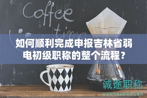 如何順利完成申報(bào)吉林省弱電初級(jí)職稱的整個(gè)流程？