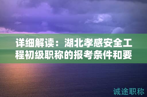 詳細解讀：湖北孝感安全工程初級職稱的報考條件和要求