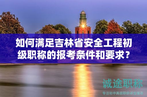 如何滿足吉林省安全工程初級(jí)職稱的報(bào)考條件和要求？