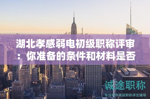 湖北孝感弱電初級職稱評審：你準(zhǔn)備的條件和材料是否充足？