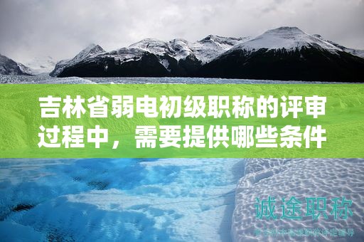 吉林省弱電初級(jí)職稱的評(píng)審過(guò)程中，需要提供哪些條件和材料？