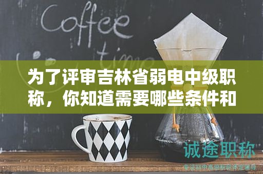 為了評審吉林省弱電中級職稱，你知道需要哪些條件和材料嗎？