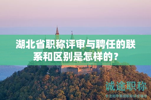 湖北省職稱評(píng)審與聘任的聯(lián)系和區(qū)別是怎樣的？