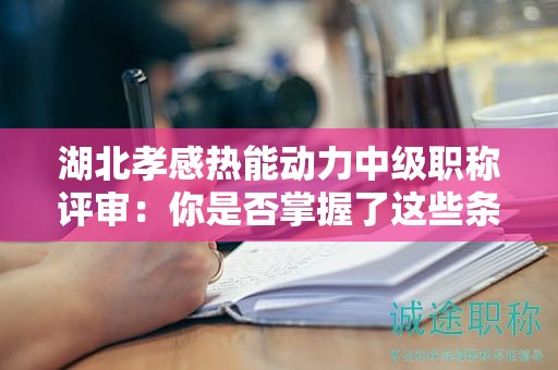 湖北孝感熱能動(dòng)力中級(jí)職稱評(píng)審：你是否掌握了這些條件和材料？