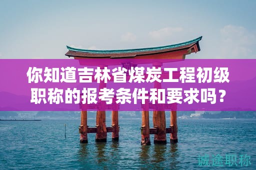 你知道吉林省煤炭工程初級(jí)職稱的報(bào)考條件和要求嗎？