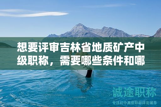 想要評(píng)審吉林省地質(zhì)礦產(chǎn)中級(jí)職稱，需要哪些條件和哪些材料？