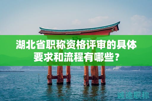 湖北省職稱資格評(píng)審的具體要求和流程有哪些？
