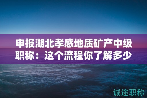 申報湖北孝感地質(zhì)礦產(chǎn)中級職稱：這個流程你了解多少？