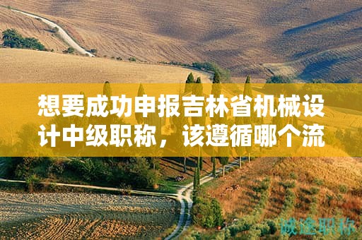 想要成功申報吉林省機械設(shè)計中級職稱，該遵循哪個流程？