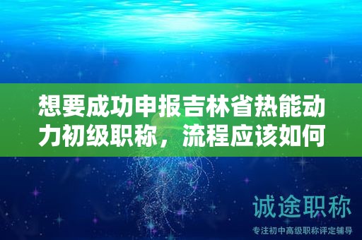想要成功申報吉林省熱能動力初級職稱，流程應(yīng)該如何操作？