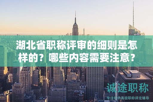 湖北省職稱評審的細則是怎樣的？哪些內(nèi)容需要注意？