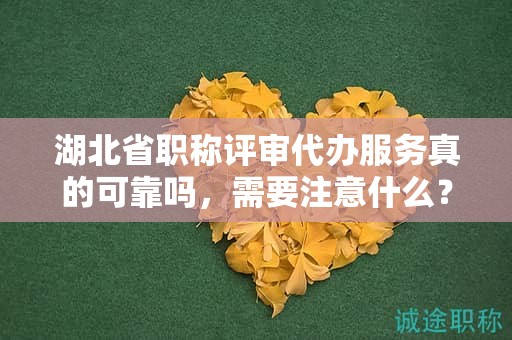 湖北省職稱評審代辦服務(wù)真的可靠嗎，需要注意什么？