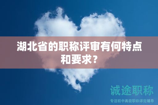 湖北省的職稱評(píng)審有何特點(diǎn)和要求？