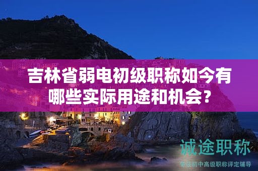 吉林省弱電初級職稱如今有哪些實(shí)際用途和機(jī)會(huì)？