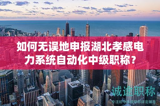 如何無誤地申報(bào)湖北孝感電力系統(tǒng)自動(dòng)化中級(jí)職稱？