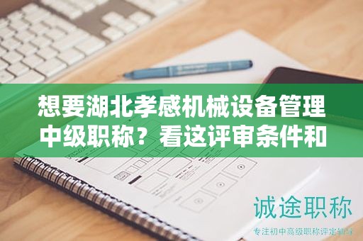 想要湖北孝感機(jī)械設(shè)備管理中級(jí)職稱？看這評(píng)審條件和準(zhǔn)備材料