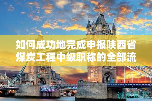 如何成功地完成申報陜西省煤炭工程中級職稱的全部流程？
