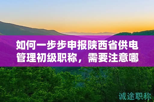 如何一步步申報(bào)陜西省供電管理初級(jí)職稱，需要注意哪些關(guān)鍵步驟？