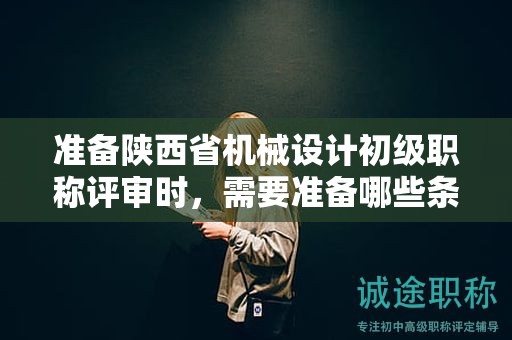 準(zhǔn)備陜西省機(jī)械設(shè)計(jì)初級(jí)職稱評(píng)審時(shí)，需要準(zhǔn)備哪些條件和材料？