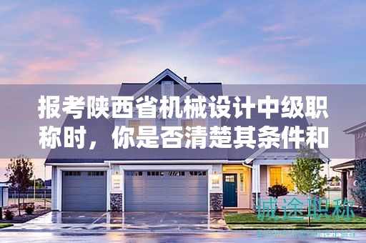 報考陜西省機(jī)械設(shè)計中級職稱時，你是否清楚其條件和要求？