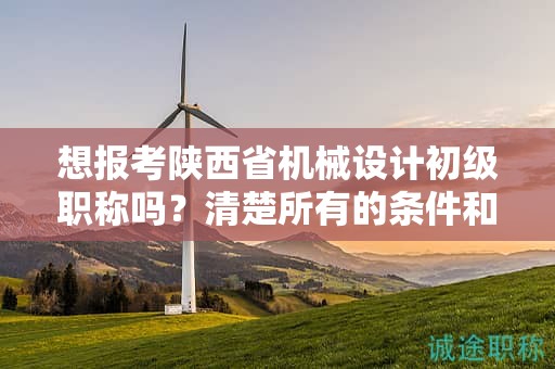 想報考陜西省機械設(shè)計初級職稱嗎？清楚所有的條件和要求了嗎？