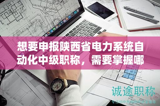 想要申報(bào)陜西省電力系統(tǒng)自動化中級職稱，需要掌握哪些關(guān)鍵流程？