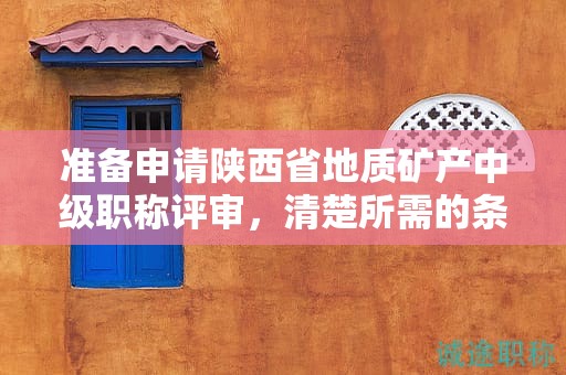 準(zhǔn)備申請(qǐng)陜西省地質(zhì)礦產(chǎn)中級(jí)職稱評(píng)審，清楚所需的條件和材料了嗎？