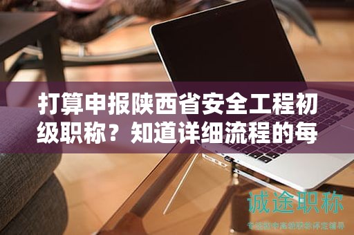 打算申報(bào)陜西省安全工程初級(jí)職稱？知道詳細(xì)流程的每一步嗎？