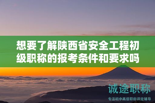想要了解陜西省安全工程初級職稱的報考條件和要求嗎？