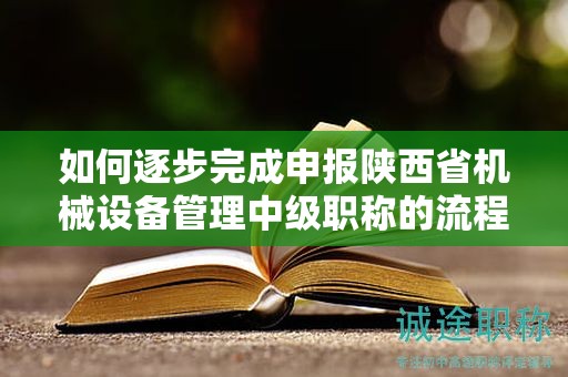 如何逐步完成申報(bào)陜西省機(jī)械設(shè)備管理中級職稱的流程？
