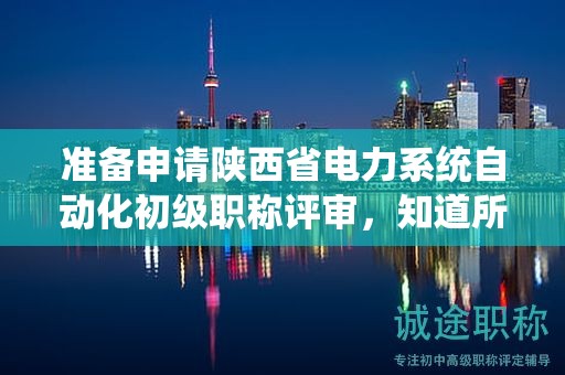 準(zhǔn)備申請(qǐng)陜西省電力系統(tǒng)自動(dòng)化初級(jí)職稱評(píng)審，知道所有的條件和材料嗎？