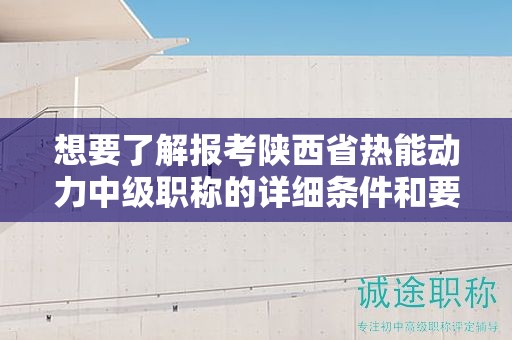 想要了解報考陜西省熱能動力中級職稱的詳細(xì)條件和要求嗎？