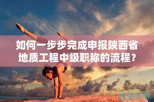 如何一步步完成申報(bào)陜西省地質(zhì)工程中級職稱的流程？