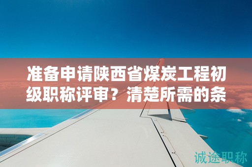 準(zhǔn)備申請(qǐng)陜西省煤炭工程初級(jí)職稱評(píng)審？清楚所需的條件和材料了嗎？
