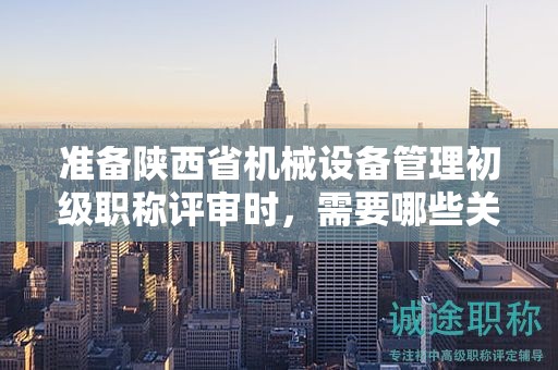 準(zhǔn)備陜西省機(jī)械設(shè)備管理初級(jí)職稱評(píng)審時(shí)，需要哪些關(guān)鍵條件和材料？