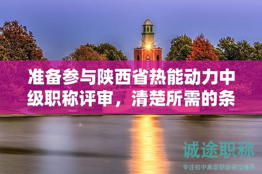 準(zhǔn)備參與陜西省熱能動(dòng)力中級職稱評審，清楚所需的條件和材料了嗎？