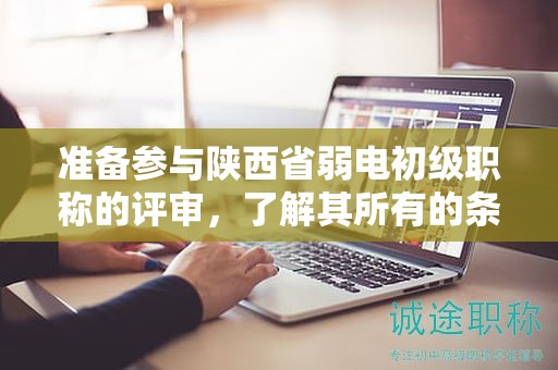 準(zhǔn)備參與陜西省弱電初級(jí)職稱的評(píng)審，了解其所有的條件和材料了嗎？