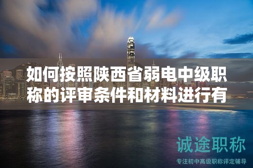 如何按照陜西省弱電中級職稱的評審條件和材料進(jìn)行有效準(zhǔn)備？