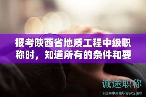報考陜西省地質(zhì)工程中級職稱時，知道所有的條件和要求了嗎？
