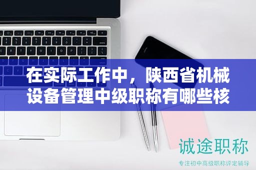 在實際工作中，陜西省機(jī)械設(shè)備管理中級職稱有哪些核心用途？