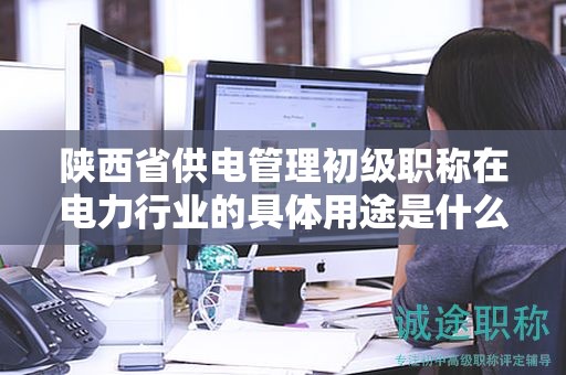 陜西省供電管理初級職稱在電力行業(yè)的具體用途是什么？