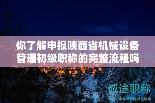 你了解申報陜西省機械設(shè)備管理初級職稱的完整流程嗎？