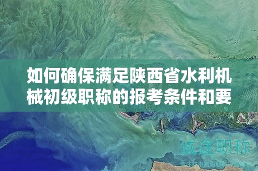 如何確保滿足陜西省水利機械初級職稱的報考條件和要求？