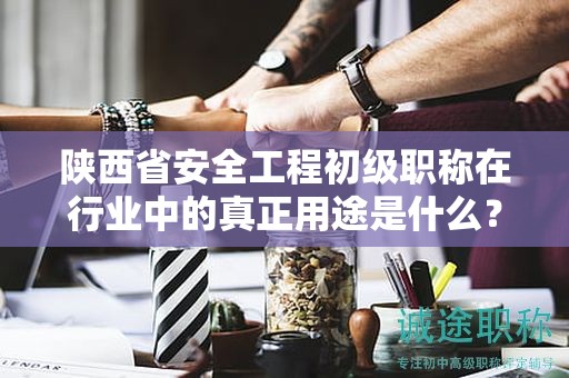 陜西省安全工程初級職稱在行業(yè)中的真正用途是什么？